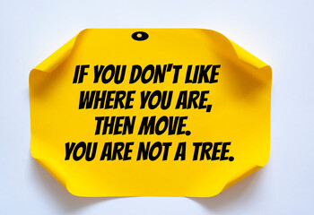 Inspirational motivational quote. If you don't like where you are, then move. You are not a tree....