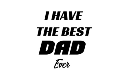 I have the best dad ever, Happy Father's Day, Typography for print or use as poster, card, flyer or T Shirt