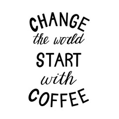 Change the world start with coffee. Hand drawn lettering. Modern poster. Stock vector illustration.
