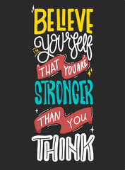Believe in yourself that you are stronger than you think. Quote typography lettering for t-shirt design. premium hand-drawn lettering. for prints on t-shirts,bags, stationary,cards,posters,apparel.