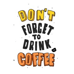 Don't forget to drink coffee. Quote typography lettering for t-shirt design. hand-drawn lettering. for prints on t-shirts,bags, stationary,cards,posters,apparel etc.