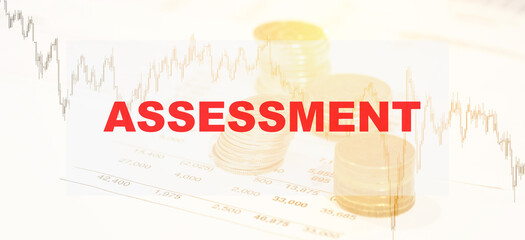 ASSESSMENT concept on financial background. Financial business valuation. Papers with numbers and forex charts