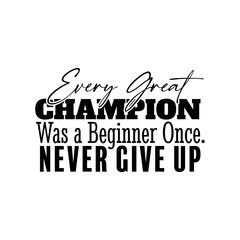 "Every Great Champion Was a Beginner Once. Never Give Up". Inspirational and Motivational Quotes Vector. Suitable for Cutting Sticker, Poster, Vinyl, Decals, Card, T-Shirt, Mug & Various Other.