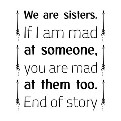 We are sisters. If I am mad at someone, you are mad at them too. End of story. Vector Quote
