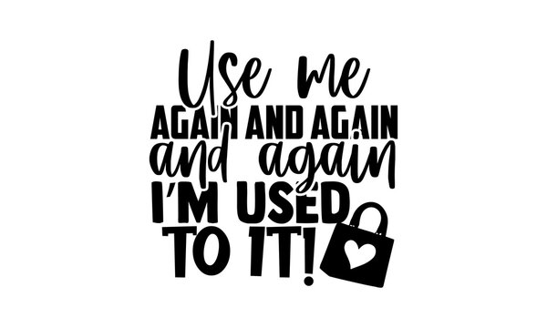 Use me again and again and again I’m used to it! - Tote Bag t shirts design, Hand drawn lettering phrase, Calligraphy t shirt design, Isolated on white background, svg Files for Cutting Cricut 
