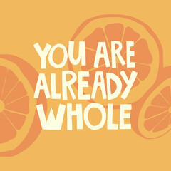 You are already whole hand drawn lettering. Orange slices backgraund. Vector illustration for lifestyle poster. Life coaching phrase for a personal growth, authentic person. 