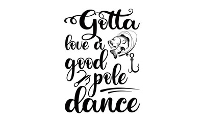 Gotta love a good pole dance- quote typography vector fishing t-shirt design.