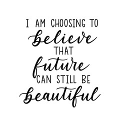 I'm choosing to believe that future can still be beautiful inspirational lettering design. Life quote on white background for poster, wedding, party, greeting card or print. Vector illustration