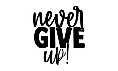 Never give up! - motivational t shirts design, Hand drawn lettering phrase, Calligraphy t shirt design, Isolated on white background, svg Files for Cutting Cricut and Silhouette, EPS 10