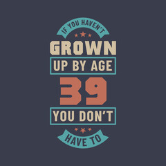 39 years birthday celebration quotes lettering, If you haven't grown up by age 39 you don't have to