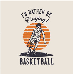 t shirt design i'd rather be playing basketball with man dribbling basketball vintage illustration