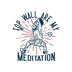 t shirt design top wall are my meditation with rock climber man climbing rock wall vintage illustration