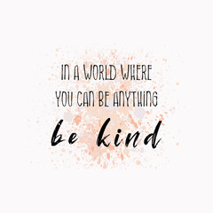 In a world where you can be anything, be Kind. Inspirational text art illustration for printing. Beautiful and creative typography design over colorful watercolor splatter. Trendy hipster style