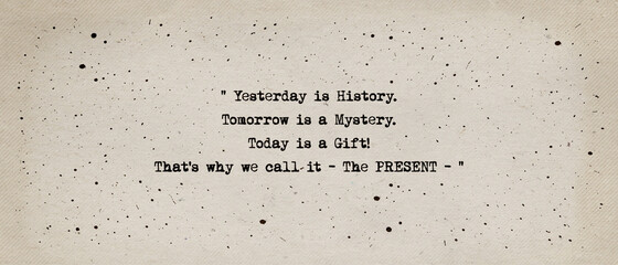 Yesterday is history, tomorrow is a mystery, today is a gift, that's why we call it the present....