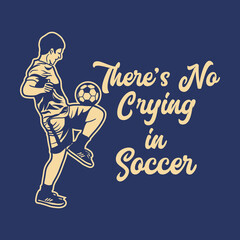 t shirt design there's no crying in soccer with soccer player doing juggling ball vintage illustration