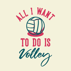 t-shirt design slogan typography all i want to do is volley with volleyball vintage illustration