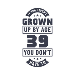 39 years birthday celebration quotes lettering, If you haven't grown up by age 39 you don't have to