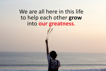 Inspirational quote - we are all here in this life to help each other grow into our greatness. With...