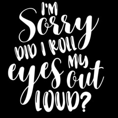 i'm sorry did i roll my eyes out loud on black background inspirational quotes,lettering design