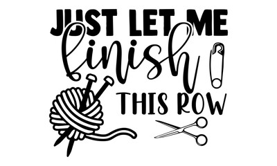 Just let me finish this row -Knitting t shirts design, Hand drawn lettering phrase, Calligraphy t shirt design, Isolated on white background, svg Files for Cutting Cricut and Silhouette, EPS 10