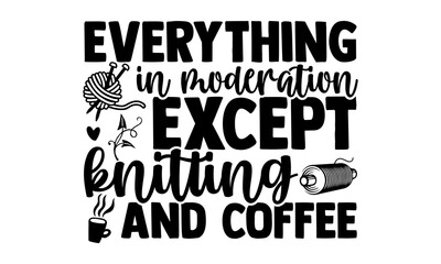 Everything in moderation except knitting and coffee -Knitting t shirts design, Hand drawn lettering phrase, Calligraphy t shirt design, Isolated on white background, svg Files for Cutting Cricut