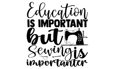 Education is important but Sewing is importanter- Sewing t shirt design, Hand drawn lettering phrase isolated on white background, Calligraphy graphic design typography element and Silhouette