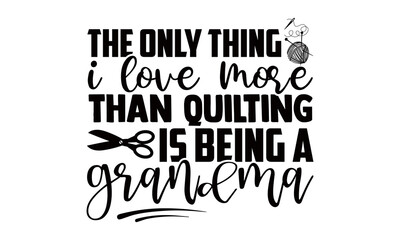 The only thing i love more than quilting is being a grandma- Sewing t shirts design, Hand drawn lettering phrase, Calligraphy t shirt design, Isolated on white background, svg Files for Cutting Cricut