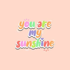You are my sunshine word. Vector with the text colored rainbow. Graphic illustration eps 8. Cute typography. Cheerful message.