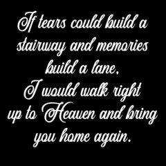 if tears could build a stairway and memories build a lane i would walk right up to heaven and bring you home again on black background inspirational quotes,lettering design