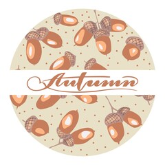 Autumn concept in a circle with lettering. Acorns. For decorating postcards, covers, texts. Vector illustration