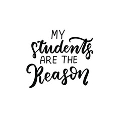 My students are the reason. Hand lettering quote for teacher shirt, greeting card, poster, tag. Kindergarten teacher, tutor, instructor, mentor text vector isolated brush calligraphy