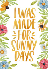 I was made for sunny days. Watercolor inspirational phrase about summer with floral elements. Ideal for greeting card, print, poster, banner design.