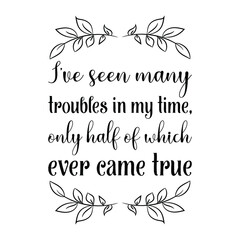 I've seen many troubles in my time, only half of which ever came true. Vector Quote
