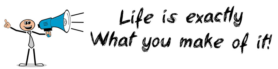 Life is exactly what you make of it!