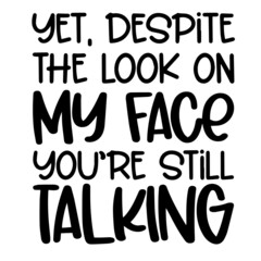 yet despite the look on my face you're still talking inspirational funny quotes, motivational positive quotes, silhouette arts lettering design