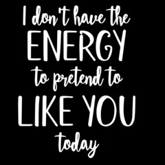 i don't have the energy to pretend to like you today on black background inspirational quotes,lettering design