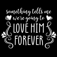 something tells me were going to love him forever on black background inspirational quotes,lettering design