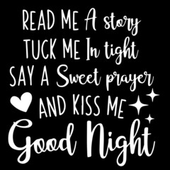 read me a story tuck me in tight say a sweet prayer and kiss me goodnight on black background inspirational quotes,lettering design