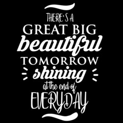 there's a great big beautiful tomorrow shining at the end of everyday on black background inspirational quotes,lettering design