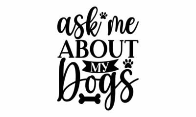 ask me about my dogs, Typography design, Vector Illustration, Dog Quotes Vector Design high resolution vector files, Inspirational vector typography poster with animal