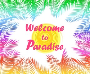 Summery print with colorful fan-leaved palm branches frame, sun and Welcome to paradise lettering. Vector template design for beach party invitation and hotel signboard