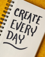 create every day - inspirational reminder or advice, handwriting in a sketchbook, creativity and...