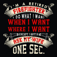 I'm a retired Firefighter i do what i want when i want where i want except i gotta ask my wife one sec | typography, firefighters, fire, fighting, fireman, safety, tool, vector shirt
