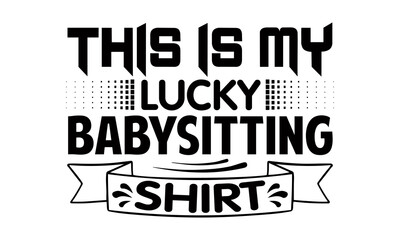This is my lucky babysitting shirt- Babysitting t shirts design, Hand drawn lettering phrase, Calligraphy t shirt design, Isolated on white background, svg Files for Cutting Cricut, Silhouette, EPS 10