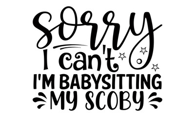 Sorry I can't I'm babysitting my scoby- Babysitting t shirts design, Hand drawn lettering phrase, Calligraphy t shirt design, Isolated on white background, svg Files for Cutting Cricut, Silhouette