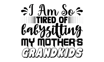 I am so tired of babysitting my mother's grandkids- Babysitting t shirts design, Hand drawn lettering phrase, Calligraphy t shirt design, Isolated on white background, svg Files for Cutting Cricut