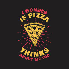 t shirt design i wonder if pizza thinks about me too with a slice of pizza and black background vintage illustration