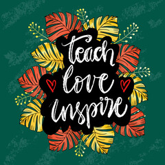 Teach love inspire hand lettering with floral frame. Motivational quote.