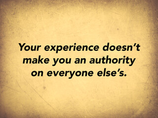 Inspirational quote “Your experience doesn’t make you an authority on everyone else’s”