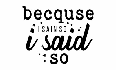 Becquse i sain so i said so - vector file, for greeting card, poster, framed wall picture, caligraphy vector font for t-shirt printing